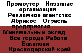 Промоутер › Название организации ­ Рекламное агентство Абрикос › Отрасль предприятия ­ BTL › Минимальный оклад ­ 1 - Все города Работа » Вакансии   . Краснодарский край,Кропоткин г.